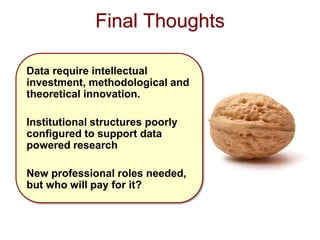 Final Thoughts
Data require intellectual
investment, methodological and
theoretical innovation.
Institutional structures poorly
configured to support data
powered research
New professional roles needed,
but who will pay for it?
 