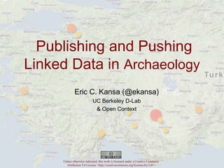 Publishing and Pushing
Linked Data in Archaeology
Unless otherwise indicated, this work is licensed under a Creative Commons
Attribution 3.0 License <http://creativecommons.org/licenses/by/3.0/>
Eric C. Kansa (@ekansa)
UC Berkeley D-Lab
& Open Context
 