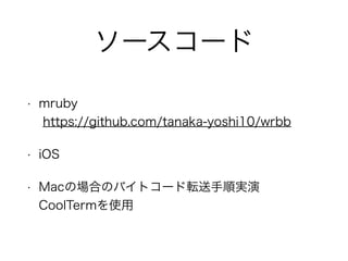 ソースコード
• mruby 
https://github.com/tanaka-yoshi10/wrbb
• iOS
• Macの場合のバイトコード転送手順実演 
CoolTermを使用
 