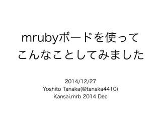 mrubyボードを使って
こんなことしてみました
2014/12/27
Yoshito Tanaka(@tanaka4410)
Kansai.mrb 2014 Dec
 