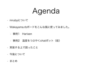 Agenda
• mrubyについて
• Wakayama.rbボードをこんな風に使ってみました。
• 事例1 Harisen
• 事例2 温度をつぶやくchatボット（仮） 
• 実装する上で困ったこと
• 今後について
• まとめ
 