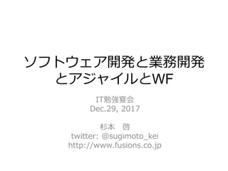 ソフトウェア開発と業務開発
とアジャイルとWF
IT勉強宴会
Dec.29, 2017
杉本 啓
twitter: @sugimoto_kei
http://www.fusions.co.jp
 
