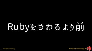 Kansai RubyKaigi 06LT @sawanoboly
Rubyをさわるより前
 