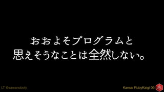 Kansai RubyKaigi 06LT @sawanoboly
おおよそプログラムと
思えそうなことは全然しない。
 