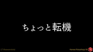 Kansai RubyKaigi 06LT @sawanoboly
ちょっと転機
 