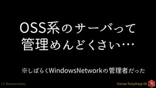 Kansai RubyKaigi 06LT @sawanoboly
OSS系のサーバって
管理めんどくさい…
※しばらくWindowsNetworkの管理者だった
 