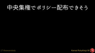 Kansai RubyKaigi 06LT @sawanoboly
中央集権でポリシー配布できそう
 