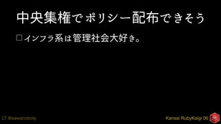 Kansai RubyKaigi 06LT @sawanoboly
中央集権でポリシー配布できそう
□ インフラ系は管理社会大好き。
 