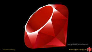 Kansai RubyKaigi 06LT @sawanoboly
Copyright © 2006, Yukihiro Matsumoto
 