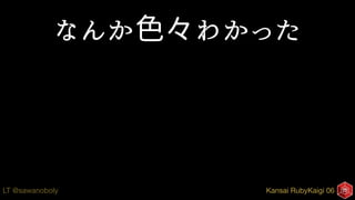 Kansai RubyKaigi 06LT @sawanoboly
なんか色々わかった
 