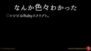 Kansai RubyKaigi 06LT @sawanoboly
なんか色々わかった
□ レシピはRubyスクリプト。
 