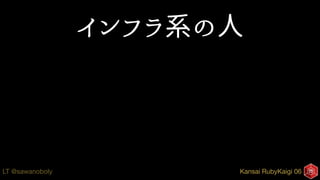 Kansai RubyKaigi 06LT @sawanoboly
インフラ系の人
 