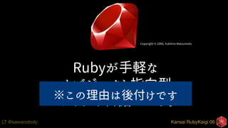Kansai RubyKaigi 06LT @sawanoboly
Rubyが手軽な
オブジェクト指向型
スクリプト言語だから。
Copyright © 2006, Yukihiro Matsumoto
※この理由は後付けです
 