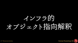 Kansai RubyKaigi 06LT @sawanoboly
インフラ的
オブジェクト指向解釈
 