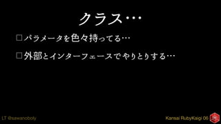 Kansai RubyKaigi 06LT @sawanoboly
クラス…
□ パラメータを色々持ってる…
□ 外部とインターフェースでやりとりする…
 