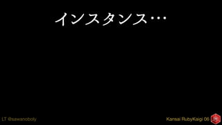 Kansai RubyKaigi 06LT @sawanoboly
インスタンス…
 