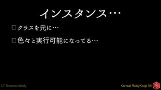 Kansai RubyKaigi 06LT @sawanoboly
インスタンス…
□ クラスを元に…
□ 色々と実行可能になってる…
 