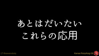 Kansai RubyKaigi 06LT @sawanoboly
あとはだいたい
これらの応用
 