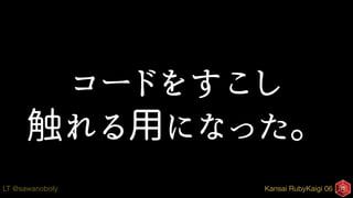 Kansai RubyKaigi 06LT @sawanoboly
コードをすこし
触れる用になった。
 