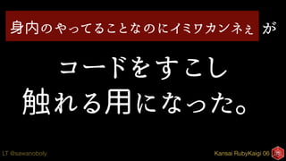 Kansai RubyKaigi 06LT @sawanoboly
コードをすこし
触れる用になった。
身内のやってることなのにイミワカンネぇ が
 