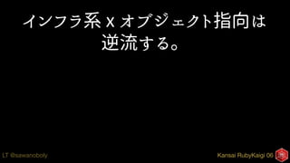 Kansai RubyKaigi 06LT @sawanoboly
インフラ系 x オブジェクト指向は
逆流する。
 