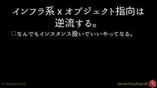 Kansai RubyKaigi 06LT @sawanoboly
インフラ系 x オブジェクト指向は
逆流する。
□ なんでもインスタンス扱いでいいやってなる。
 
