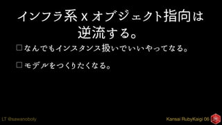 Kansai RubyKaigi 06LT @sawanoboly
インフラ系 x オブジェクト指向は
逆流する。
□ なんでもインスタンス扱いでいいやってなる。
□ モデルをつくりたくなる。
 