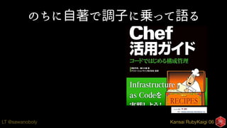 Kansai RubyKaigi 06LT @sawanoboly
のちに自著で調子に乗って語る
 