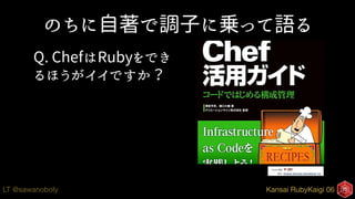 Kansai RubyKaigi 06LT @sawanoboly
のちに自著で調子に乗って語る
Q. ChefはRubyをでき
るほうがイイですか？
 