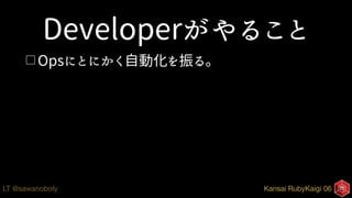 Kansai RubyKaigi 06LT @sawanoboly
Developerがやること
□ Opsにとにかく自動化を振る。
 