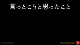 Kansai RubyKaigi 06LT @sawanoboly
言っとこうと思ったこと
 