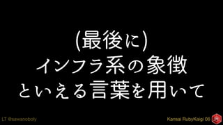 Kansai RubyKaigi 06LT @sawanoboly
(最後に)
インフラ系の象徴
といえる言葉を用いて
 