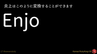 Kansai RubyKaigi 06LT @sawanoboly
炎上はこのように変換することができます
Enjo
 