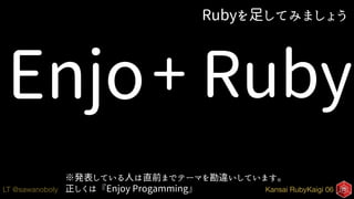 Kansai RubyKaigi 06LT @sawanoboly
Rubyを足してみましょう
Enjo+ Ruby
※発表している人は直前までテーマを勘違いしています。
正しくは『Enjoy Progamming』
 