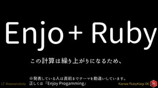 Kansai RubyKaigi 06LT @sawanoboly
Enjo+ Ruby
この計算は繰り上がりになるため、
※発表している人は直前までテーマを勘違いしています。
正しくは『Enjoy Progamming』
 