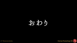 Kansai RubyKaigi 06LT @sawanoboly
おわり
 