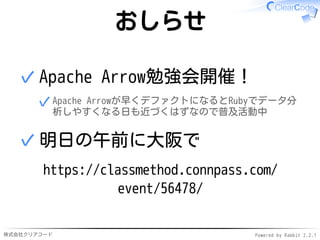 株式会社クリアコード Powered by Rabbit 2.2.1
おしらせ
Apache Arrow勉強会開催！
Apache Arrowが早くデファクトになるとRubyでデータ分
析しやすくなる日も近づくはずなので普及活動中
✓
✓
明日...