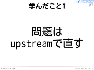 株式会社クリアコード Powered by Rabbit 2.2.1
学んだこと1
問題は
upstreamで直す
 
