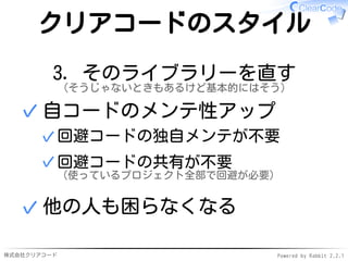 株式会社クリアコード Powered by Rabbit 2.2.1
クリアコードのスタイル
3. そのライブラリーを直す
（そうじゃないときもあるけど基本的にはそう）
自コードのメンテ性アップ
回避コードの独自メンテが不要✓
回避コードの共有が不要
（使っているプロジェクト全部で回避が必要）
✓
✓
他の人も困らなくなる✓
 