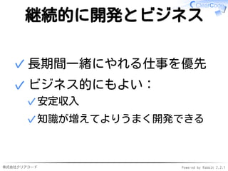 株式会社クリアコード Powered by Rabbit 2.2.1
継続的に開発とビジネス
長期間一緒にやれる仕事を優先✓
ビジネス的にもよい：
安定収入✓
知識が増えてよりうまく開発できる✓
✓
 