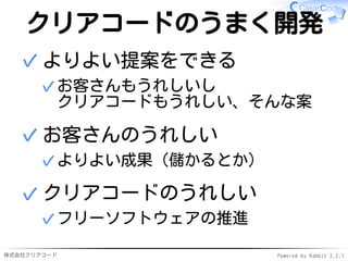 株式会社クリアコード Powered by Rabbit 2.2.1
クリアコードのうまく開発
よりよい提案をできる
お客さんもうれしいし
クリアコードもうれしい、そんな案
✓
✓
お客さんのうれしい
よりよい成果（儲かるとか）✓
✓
クリアコードのうれしい
フリーソフトウェアの推進✓
✓
 