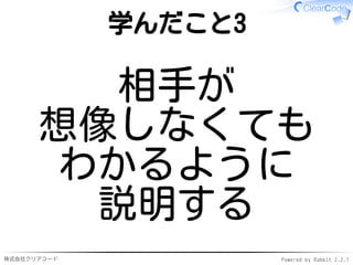 株式会社クリアコード Powered by Rabbit 2.2.1
学んだこと3
相手が
想像しなくても
わかるように
説明する
 