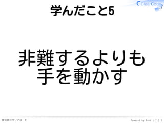 株式会社クリアコード Powered by Rabbit 2.2.1
学んだこと5
非難するよりも
手を動かす
 