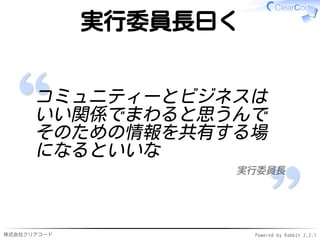 株式会社クリアコード Powered by Rabbit 2.2.1
実行委員長曰く
コミュニティーとビジネスは
いい関係でまわると思うんで
そのための情報を共有する場
になるといいな
実行委員長
 