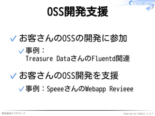 株式会社クリアコード Powered by Rabbit 2.2.1
OSS開発支援
お客さんのOSSの開発に参加
事例：
Treasure DataさんのFluentd関連
✓
✓
お客さんのOSS開発を支援
事例：SpeeeさんのWebapp Revieee✓
✓
 