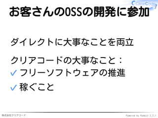 株式会社クリアコード Powered by Rabbit 2.2.1
お客さんのOSSの開発に参加
ダイレクトに大事なことを両立
クリアコードの大事なこと：
フリーソフトウェアの推進✓
稼ぐこと✓
 