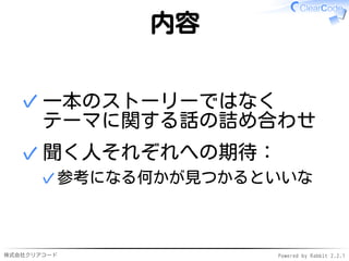 株式会社クリアコード Powered by Rabbit 2.2.1
内容
一本のストーリーではなく
テーマに関する話の詰め合わせ
✓
聞く人それぞれへの期待：
参考になる何かが見つかるといいな✓
✓
 
