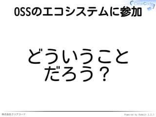 株式会社クリアコード Powered by Rabbit 2.2.1
OSSのエコシステムに参加
どういうこと
だろう？
 