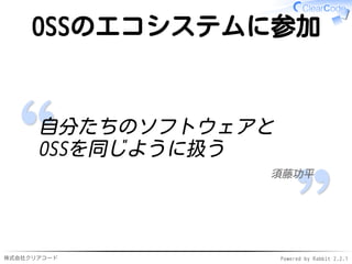 株式会社クリアコード Powered by Rabbit 2.2.1
OSSのエコシステムに参加
自分たちのソフトウェアと
OSSを同じように扱う
須藤功平
 