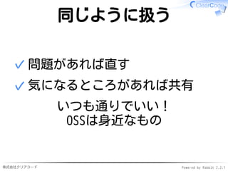 株式会社クリアコード Powered by Rabbit 2.2.1
同じように扱う
問題があれば直す✓
気になるところがあれば共有✓
いつも通りでいい！
OSSは身近なもの
 